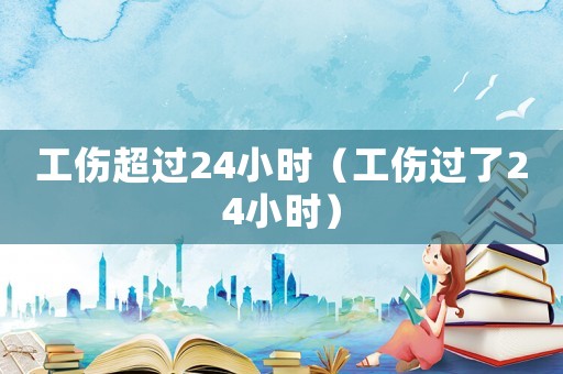 工傷超過24小時（工傷過了24小時）