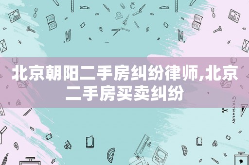 北京朝陽二手房糾紛律師,北京二手房買賣糾紛