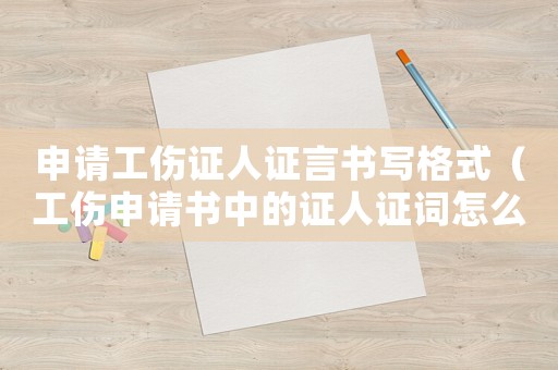 申請工傷證人證言書寫格式（工傷申請書中的證人證詞怎么寫）