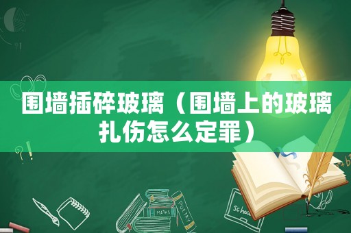 圍墻插碎玻璃（圍墻上的玻璃扎傷怎么定罪）