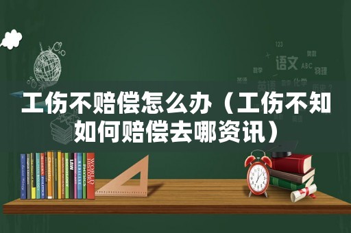 工傷不賠償怎么辦（工傷不知如何賠償去哪資訊）