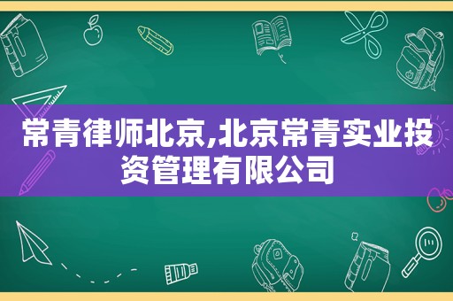 常青律師北京,北京常青實業投資管理有限公司