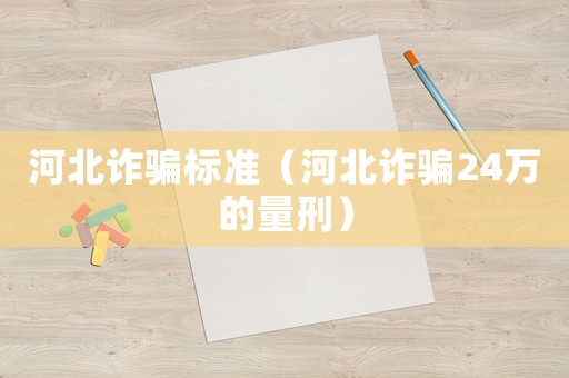 河北詐騙標(biāo)準(zhǔn)（河北詐騙24萬的量刑）