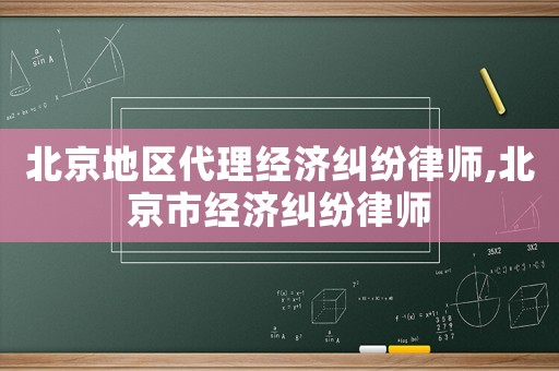 北京地區代理經濟糾紛律師,北京市經濟糾紛律師