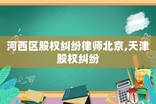 河西區股權糾紛律師北京,天津股權糾紛