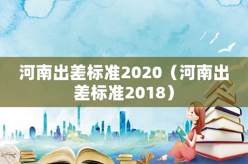 河南出差標準2020（河南出差標準2018）