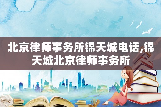 北京律師事務所錦天城電話,錦天城北京律師事務所