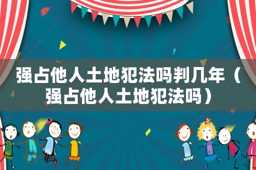 強占他人土地犯法嗎判幾年（強占他人土地犯法嗎）