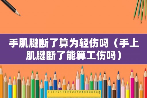 手肌腱斷了算為輕傷嗎（手上肌腱斷了能算工傷嗎）