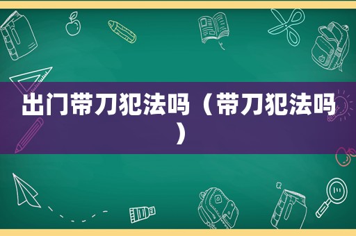 出門帶刀犯法嗎（帶刀犯法嗎）