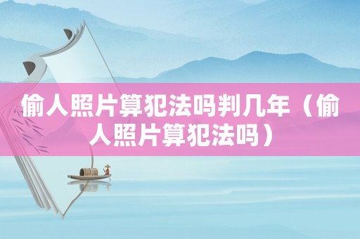 偷人照片算犯法嗎判幾年（偷人照片算犯法嗎）