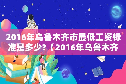 2016年烏魯木齊市最低工資標準是多少?（2016年烏魯木齊市最低工資標準）
