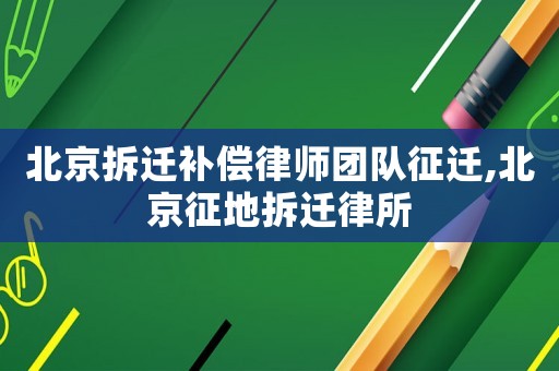 北京拆遷補償律師團(tuán)隊征遷,北京征地拆遷律所