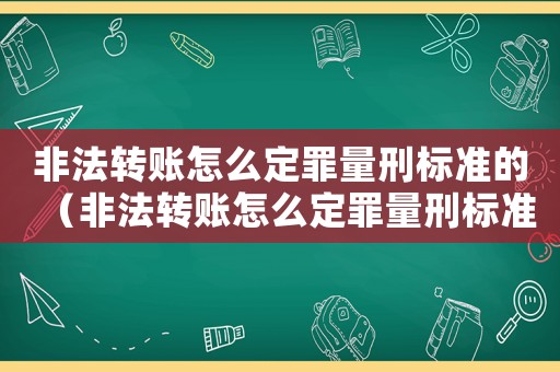 非法轉賬怎么定罪量刑標準的（非法轉賬怎么定罪量刑標準）