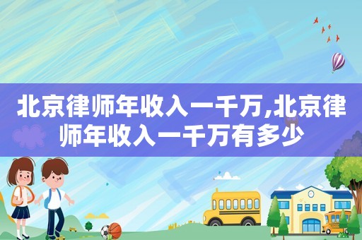 北京律師年收入一千萬,北京律師年收入一千萬有多少