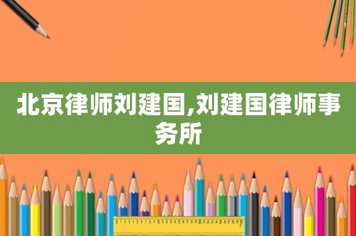 北京律師劉建國,劉建國律師事務(wù)所
