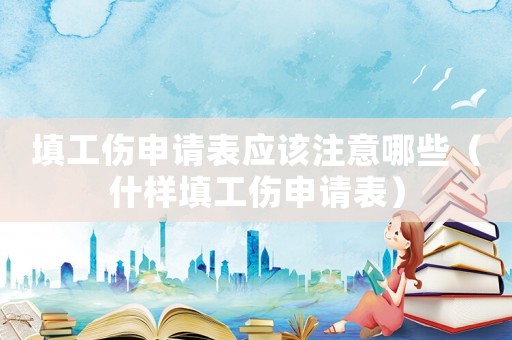 填工傷申請表應該注意哪些（什樣填工傷申請表）