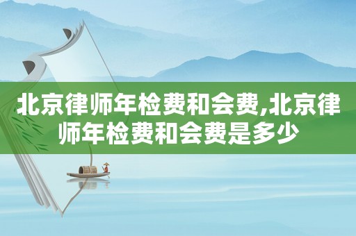 北京律師年檢費和會費,北京律師年檢費和會費是多少