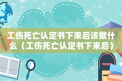 工傷死亡認定書下來后該做什么（工傷死亡認定書下來后）