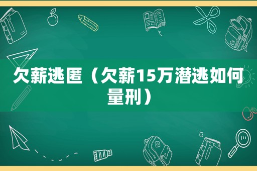 欠薪逃匿（欠薪15萬(wàn)潛逃如何量刑）