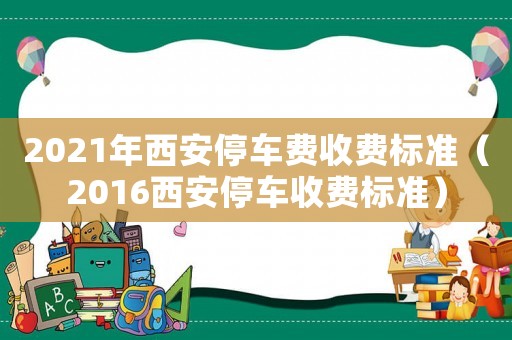 2021年西安停車費收費標(biāo)準(zhǔn)（2016西安停車收費標(biāo)準(zhǔn)）