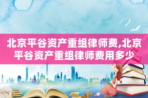北京平谷資產重組律師費,北京平谷資產重組律師費用多少