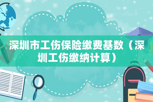 深圳市工傷保險繳費基數（深圳工傷繳納計算）
