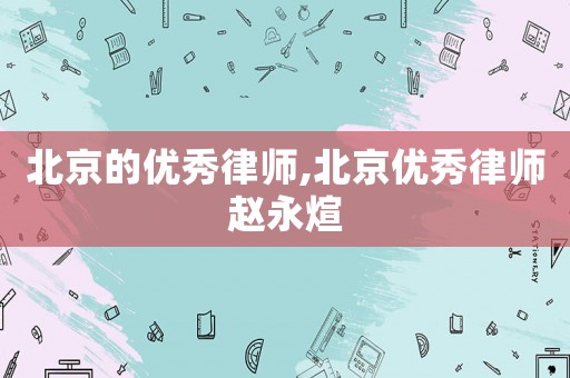 北京的優(yōu)秀律師,北京優(yōu)秀律師趙永煊
