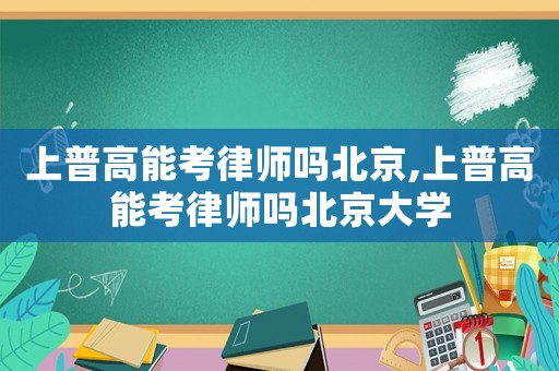 上普高能考律師嗎北京,上普高能考律師嗎北京大學