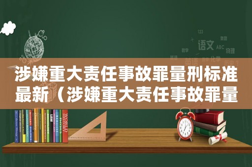 涉嫌重大責任事故罪量刑標準最新（涉嫌重大責任事故罪量刑）