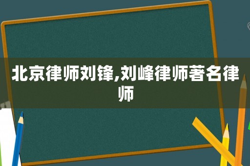 北京律師劉鋒,劉峰律師著名律師