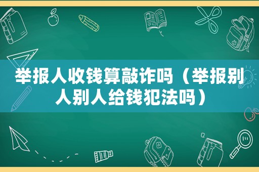 舉報人收錢算敲詐嗎（舉報別人別人給錢犯法嗎）