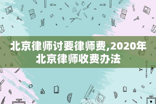 北京律師討要律師費,2020年北京律師收費辦法