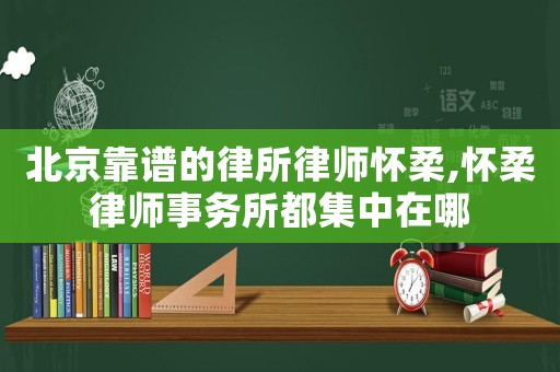 北京靠譜的律所律師懷柔,懷柔律師事務(wù)所都集中在哪