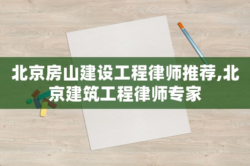 北京房山建設工程律師推薦,北京建筑工程律師專家