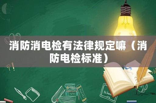消防消電檢有法律規定嘛（消防電檢標準）