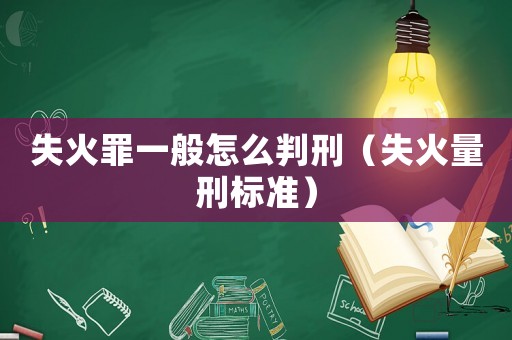 失火罪一般怎么判刑（失火量刑標準）