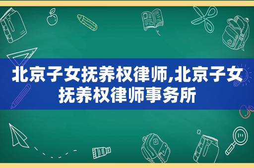 北京子女撫養權律師,北京子女撫養權律師事務所