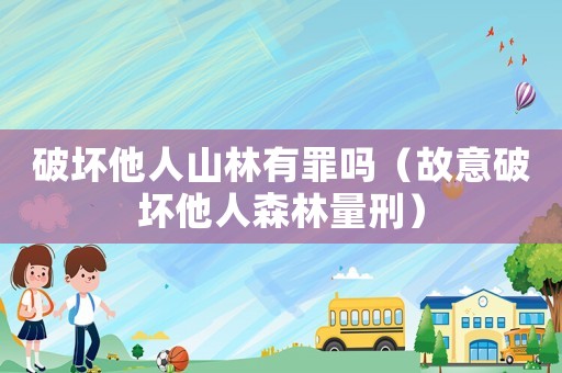破壞他人山林有罪嗎（故意破壞他人森林量刑）