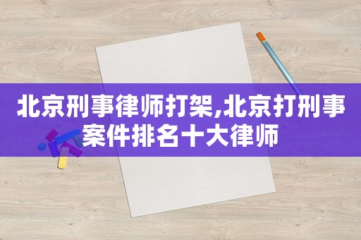 北京刑事律師打架,北京打刑事案件排名十大律師
