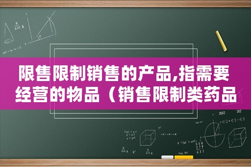 限售限制銷售的產品,指需要 經營的物品（銷售限制類藥品怎么定罪）