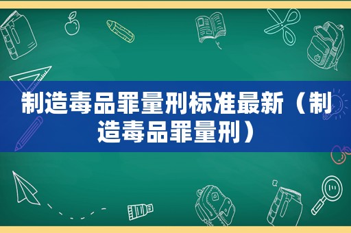 制造毒品罪量刑標準最新（制造毒品罪量刑）