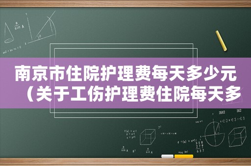 南京市住院護(hù)理費(fèi)每天多少元（關(guān)于工傷護(hù)理費(fèi)住院每天多少錢(qián)）