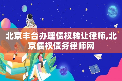 北京豐臺辦理債權轉讓律師,北京債權債務律師網