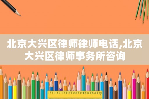 北京大興區律師律師電話,北京大興區律師事務所咨詢