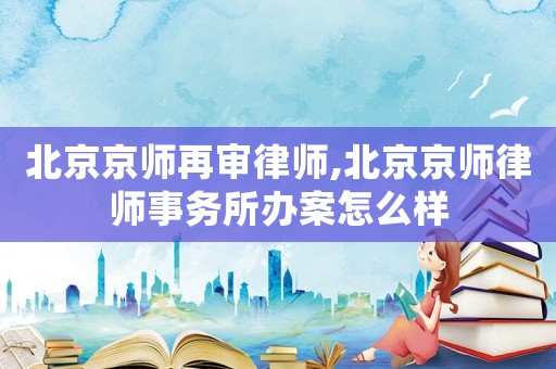 北京京師再審律師,北京京師律師事務所辦案怎么樣