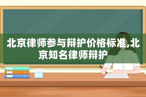 北京律師參與辯護價格標準,北京知名律師辯護