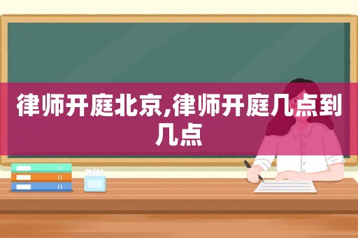律師開庭北京,律師開庭幾點到幾點