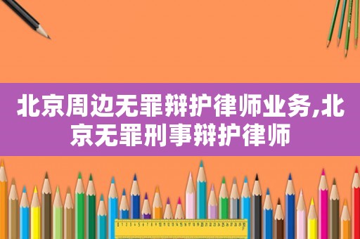 北京周邊無(wú)罪辯護(hù)律師業(yè)務(wù),北京無(wú)罪刑事辯護(hù)律師