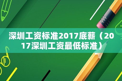 深圳工資標準2017底薪（2017深圳工資最低標準）